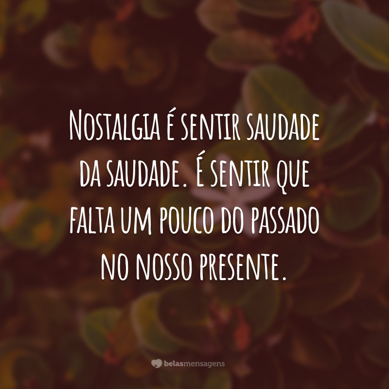 Nostalgia é sentir saudade da saudade. É sentir que falta um pouco do passado no nosso presente.