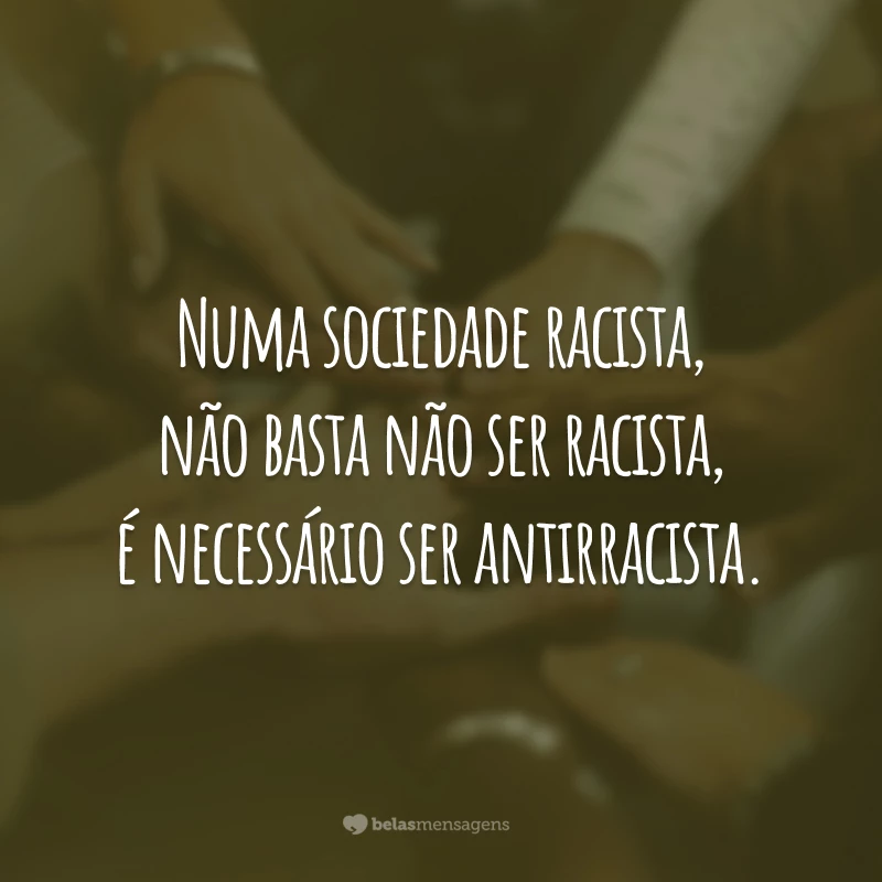 Numa sociedade racista, não basta não ser racista, é necessário ser antirracista.