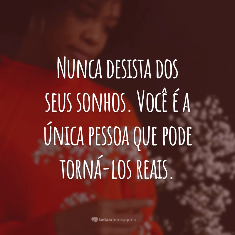 Nunca desista dos seus sonhos. Você é a única pessoa que pode torná-los reais.