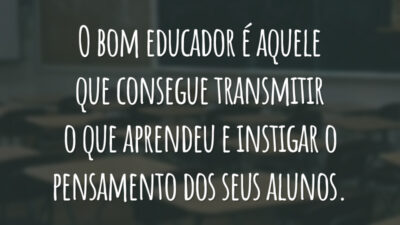O bom educador é aquele que consegue transmitir o que aprendeu e instigar o pensamento dos seus alunos.