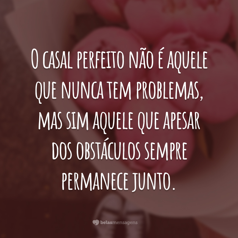 O casal perfeito não é aquele que nunca tem problemas, mas sim aquele que apesar dos obstáculos sempre permanece juntos.