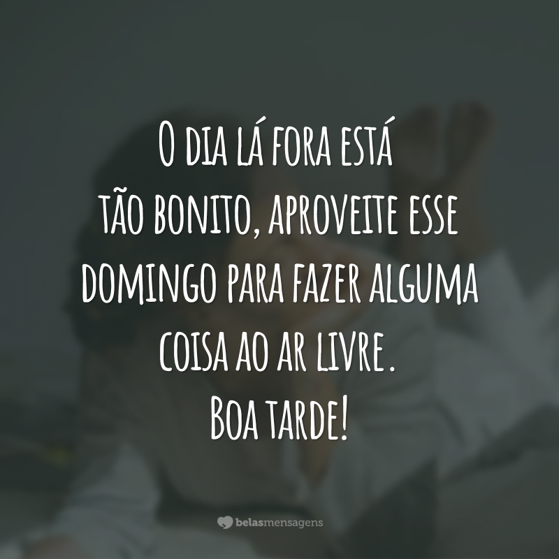 O dia lá fora está tão bonito, aproveite esse domingo para fazer alguma coisa ao ar livre. Boa tarde!