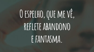 O espelho, que me vê, reflete abandono e fantasma.