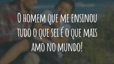 O homem que me ensinou tudo o que sei é o que mais amo no mundo!