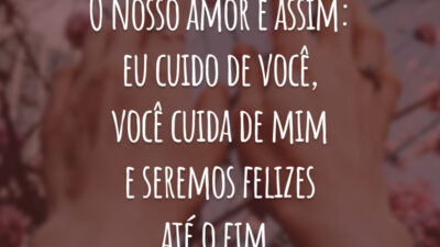 O nosso amor é assim: eu cuido de você, você cuida de mim e seremos felizes até o fim.