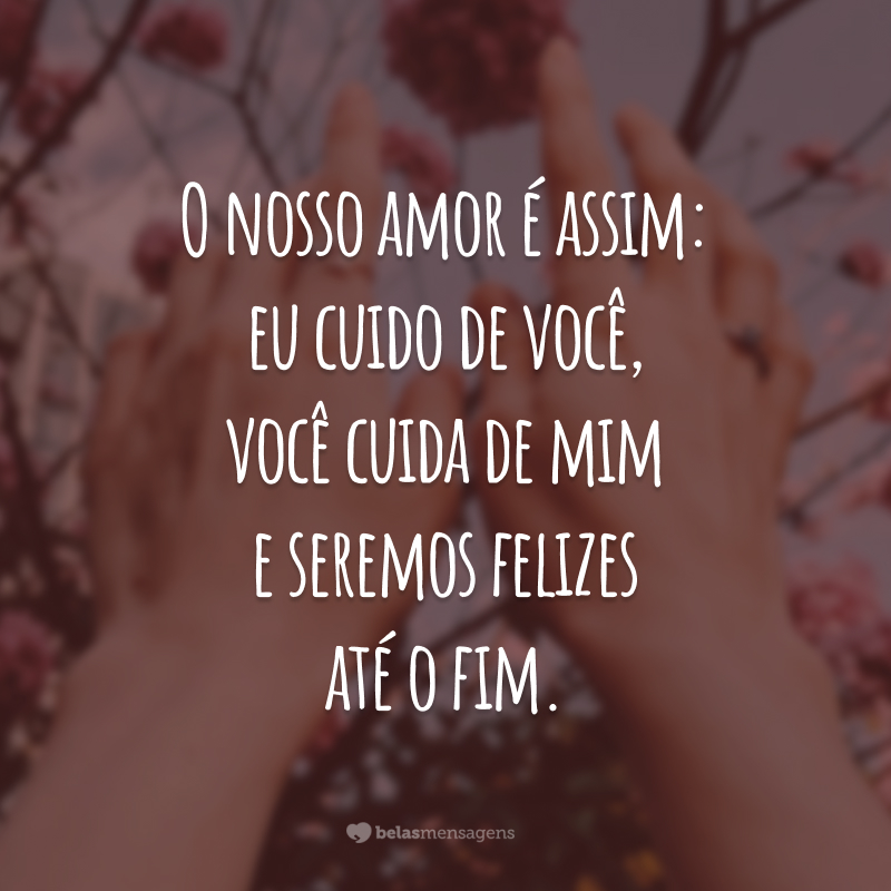 O nosso amor é assim: eu cuido de você, você cuida de mim e seremos felizes até o fim.