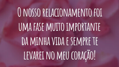 O nosso relacionamento foi uma fase muito importante da minha vida e sempre te levarei no meu coração!