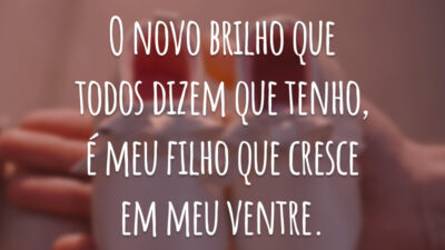 O novo brilho que todos dizem que tenho, é meu filho que cresce em meu ventre.