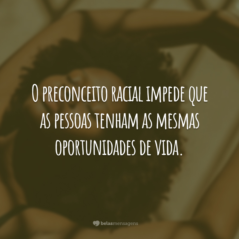 O preconceito racial impede que as pessoas tenham as mesmas oportunidades de vida.