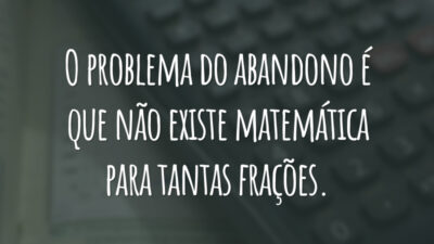 O problema do abandono é que não existe matemática para tantas frações.