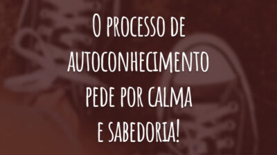 O processo de autoconhecimento pede por calma e sabedoria!
