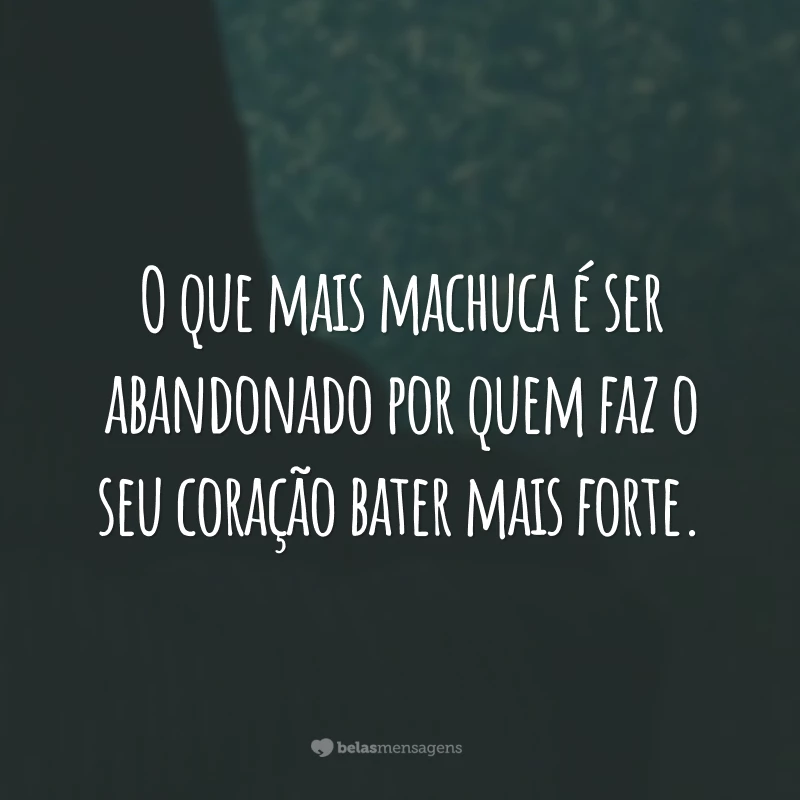 O que mais machuca é ser abandonado por quem faz o seu coração bater mais forte.