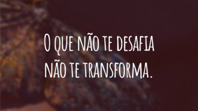 O que não te desafia não te transforma.