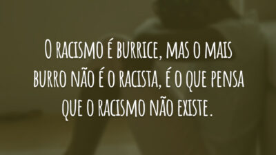 O racismo é burrice, mas o mais burro não é o racista, é o que pensa que o racismo não existe.