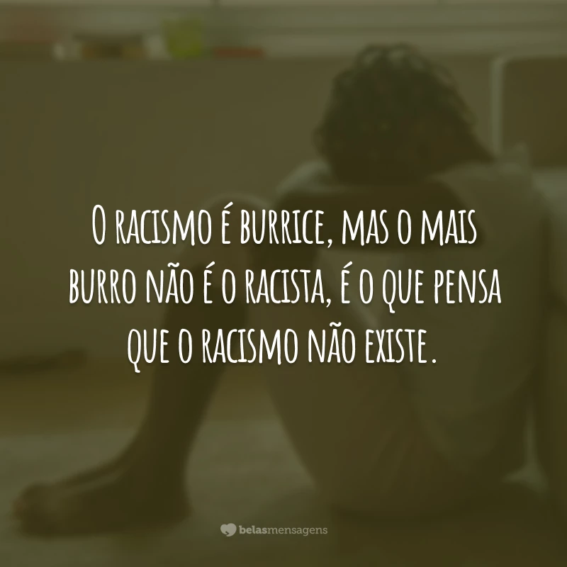 O racismo é burrice, mas o mais burro não é o racista, é o que pensa que o racismo não existe.