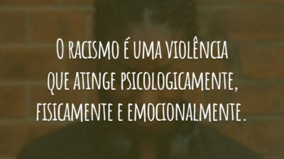O racismo é uma violência que atinge psicologicamente, fisicamente e emocionalmente.
