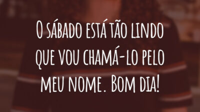 O sábado está tão lindo que vou chamá-lo pelo meu nome. Bom dia!