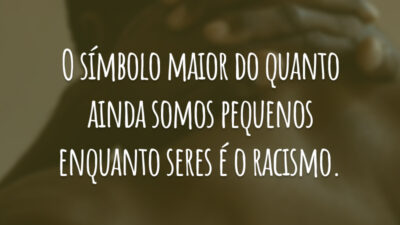 O símbolo maior do quanto ainda somos pequenos enquanto seres é o racismo.