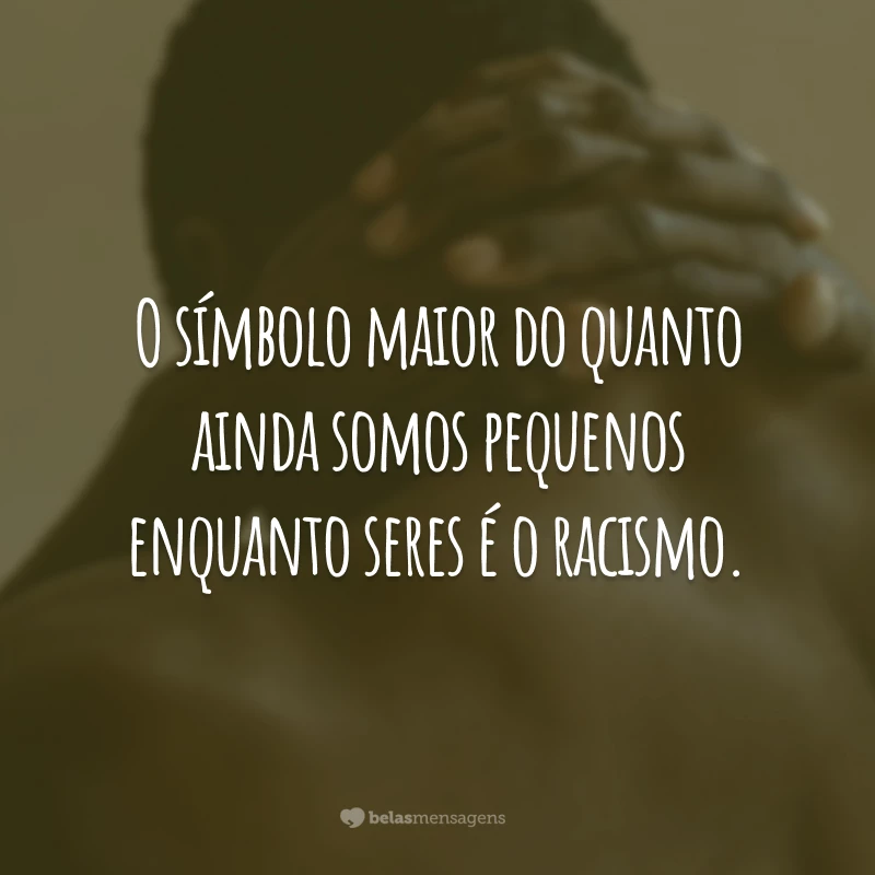 O símbolo maior do quanto ainda somos pequenos enquanto seres é o racismo.