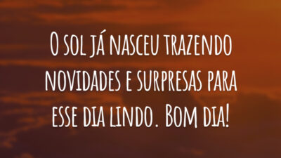 O sol já nasceu trazendo novidades e surpresas para esse dia lindo. Bom dia!