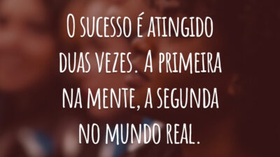 O sucesso é atingido duas vezes. A primeira na mente, a segunda no mundo real.