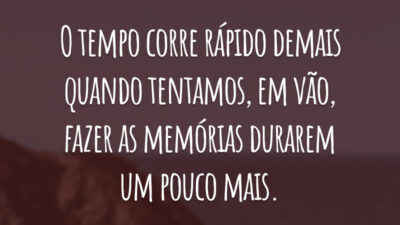 O tempo corre rápido demais quando tentamos, em vão, fazer as memórias durarem um pouco mais.
