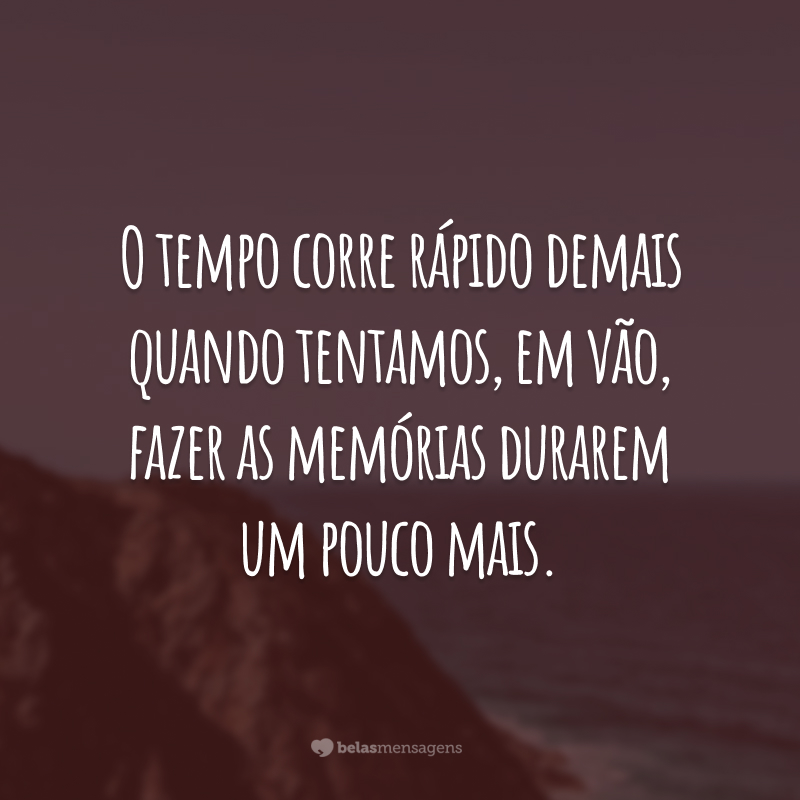 O tempo corre rápido demais quando tentamos, em vão, fazer as memórias durarem um pouco mais.