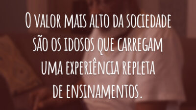 O valor mais alto da sociedade são os idosos que carregam uma experiência repleta de ensinamentos.