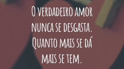 O verdadeiro amor nunca se desgasta. Quanto mais se dá mais se tem.