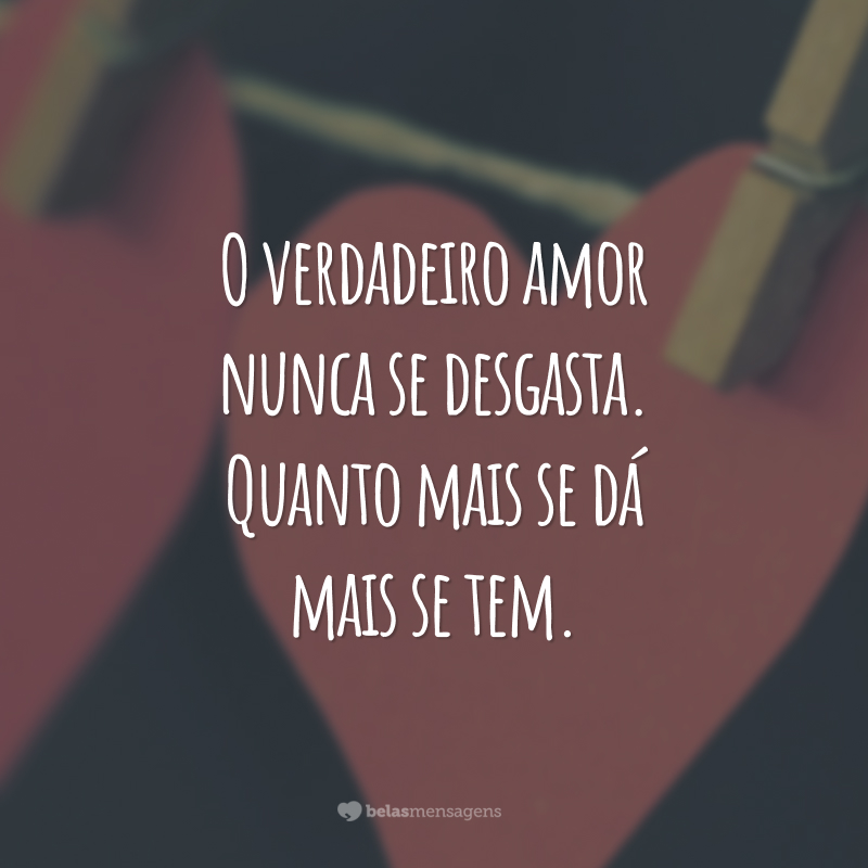 O verdadeiro amor nunca se desgasta. Quanto mais se dá mais se tem.