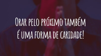 Orar pelo próximo também é uma forma de caridade!