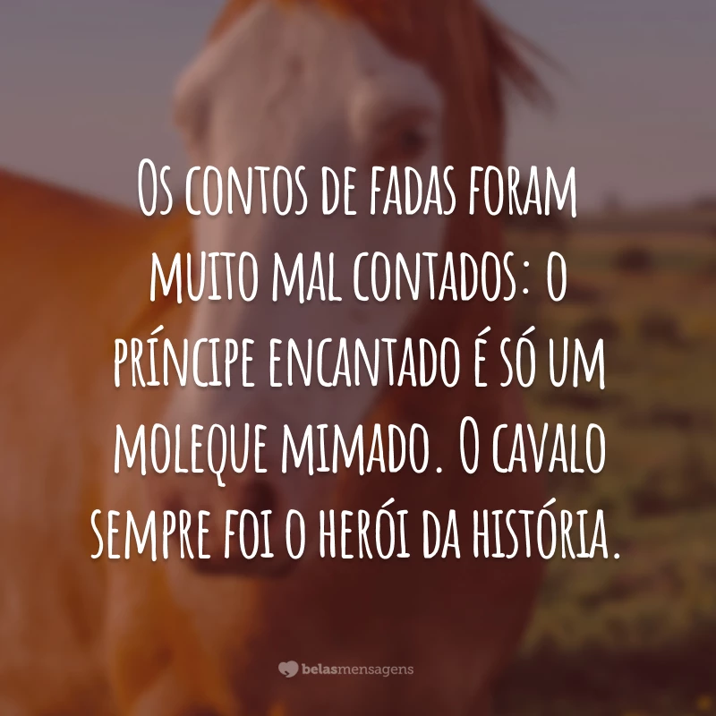 Os contos de fadas foram muito mal contados: o príncipe encantado é só um moleque mimado. O cavalo sempre foi o herói da história.