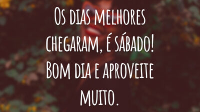 Os dias melhores chegaram, é sábado! Bom dia e aproveite muito.