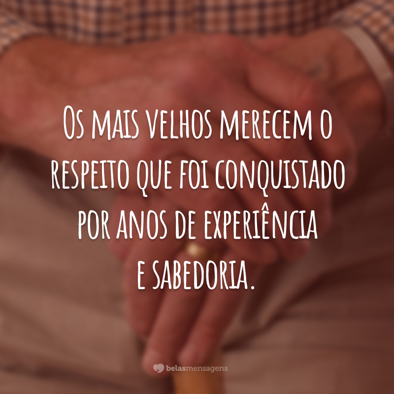 Os mais velhos merecem o respeito que foi conquistado por anos de experiência e sabedoria.