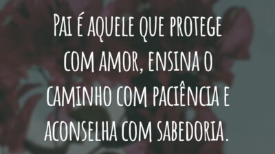 Pai é aquele que protege com amor, ensina o caminho com paciência e aconselha com sabedoria.