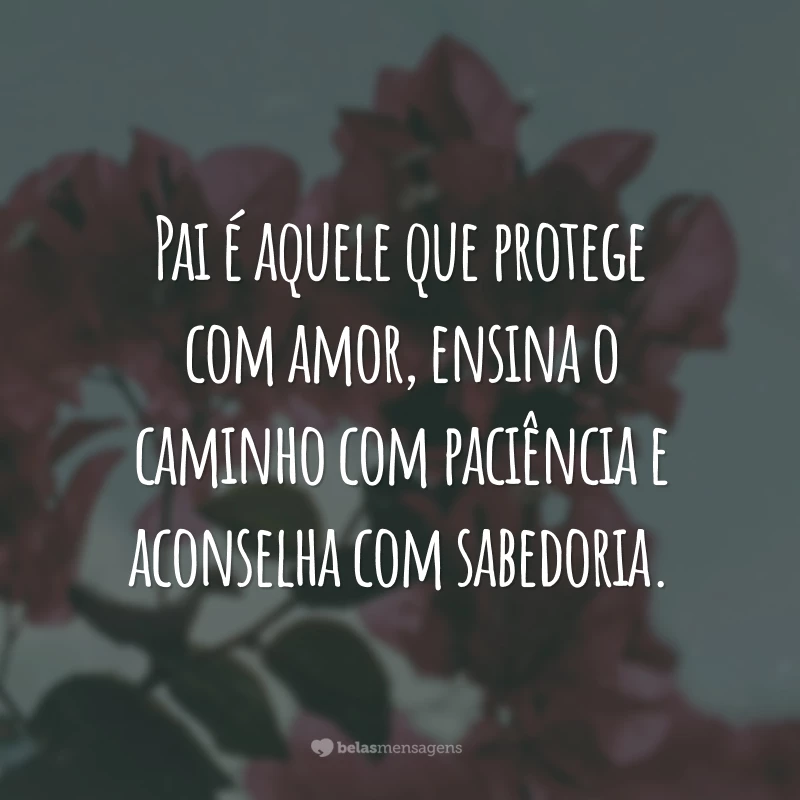 Pai é aquele que protege com amor, ensina o caminho com paciência e aconselha com sabedoria.