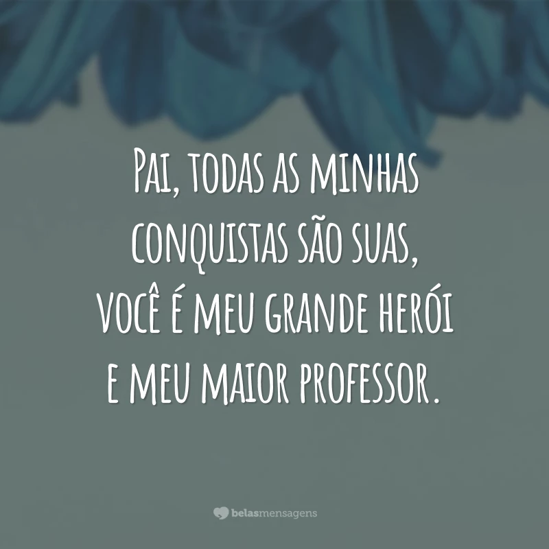 Pai, todas as minhas conquistas são suas, você é meu grande herói e meu maior professor.