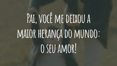Pai, você me deixou a maior herança do mundo: o seu amor!