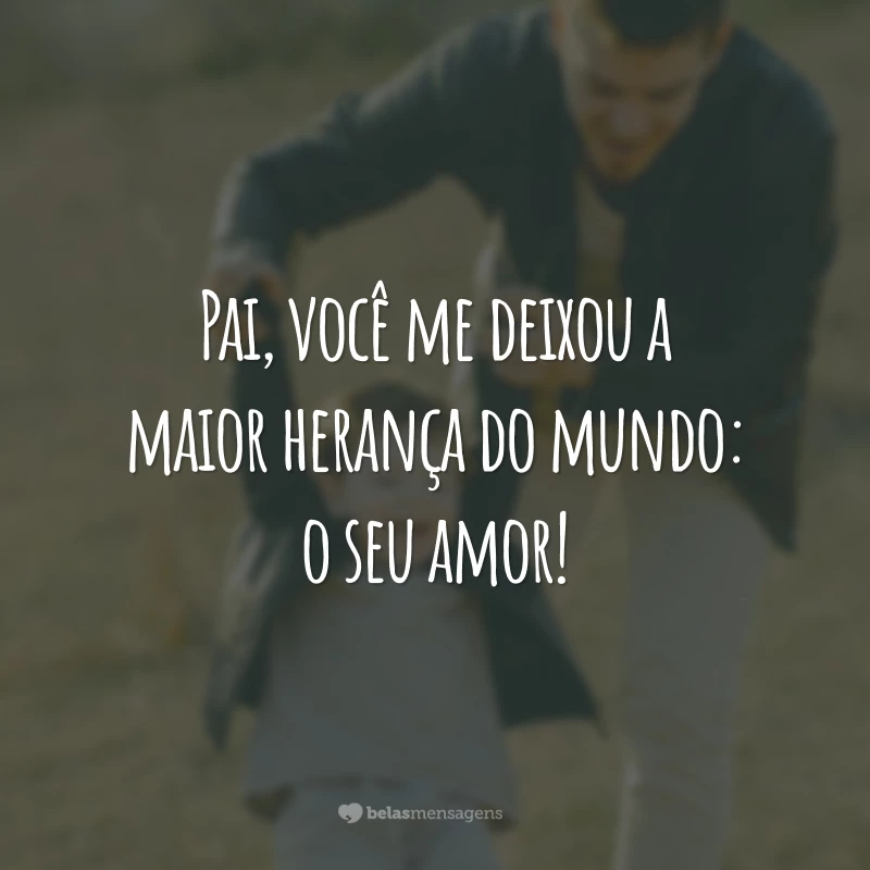 Pai, você me deixou a maior herança do mundo: o seu amor!