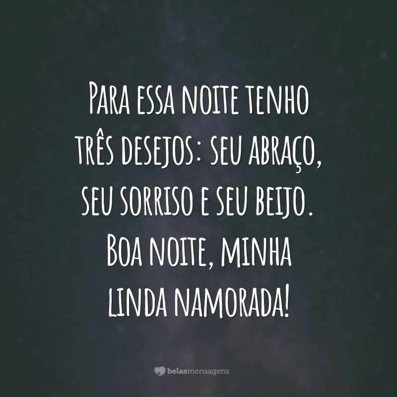 Para essa noite tenho três desejos: seu abraço, seu sorriso e seu beijo. Boa noite, minha linda namorada!