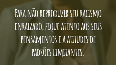 Para não reproduzir seu racismo enraizado, fique atento aos seus pensamentos e a atitudes de padrões limitantes.