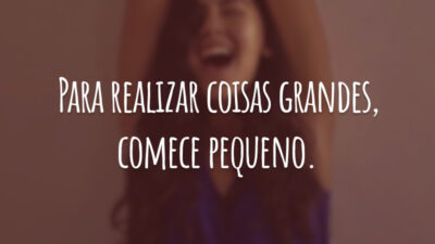 Para realizar coisas grandes, comece pequeno.