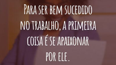 Para ser bem sucedido no trabalho, a primeira coisa é se apaixonar por ele.