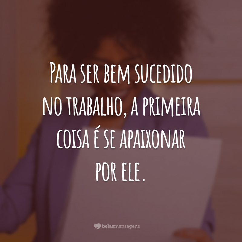 Para ser bem sucedido no trabalho, a primeira coisa é se apaixonar por ele.