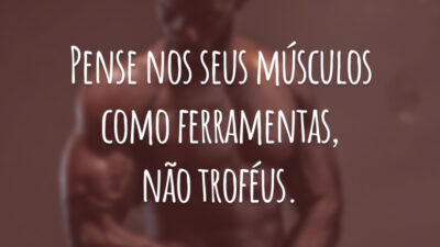 Pense nos seus músculos como ferramentas, não troféus.