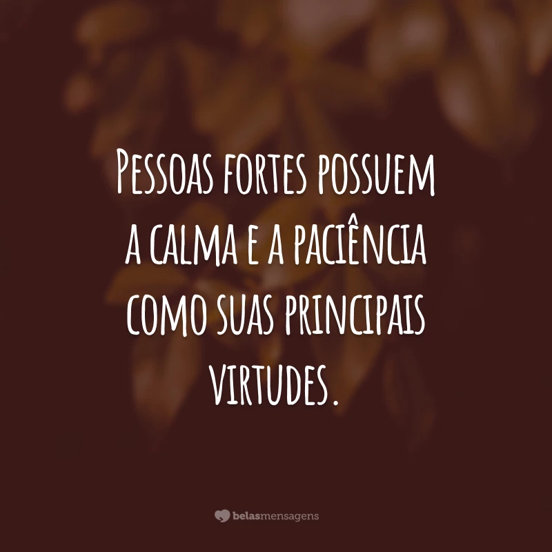 Pessoas fortes possuem a calma e a paciência como suas principais virtudes.