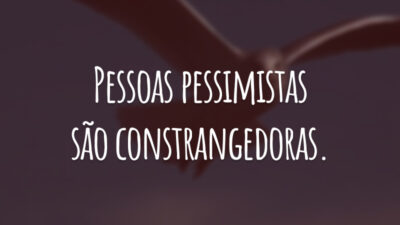 Pessoas pessimistas são constrangedoras.