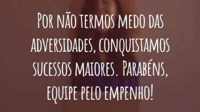 Por não termos medo das adversidades, conquistamos sucessos maiores. Parabéns, equipe pelo empenho!