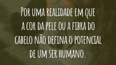 Por uma realidade em que a cor da pele ou a fibra do cabelo não defina o potencial de um ser humano.