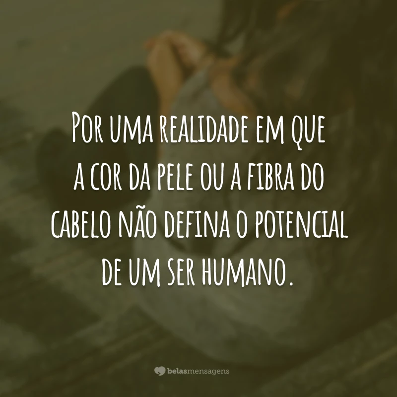 Por uma realidade em que a cor da pele ou a fibra do cabelo não defina o potencial de um ser humano.